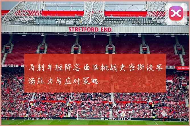 马刺年轻阵容面临挑战史密斯谈客场压力与应对策略