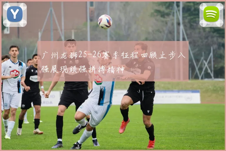 广州龙狮25-26赛季征程回顾止步八强展现顽强拼搏精神