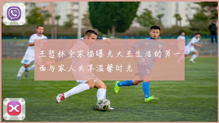 王哲林全家福曝光大王生活的另一面与家人共享温馨时光