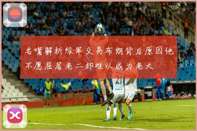 名嘴解析绿军交易布朗背后原因他不愿屈居老二却难以成为老大