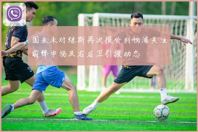 国米未对琼斯再次报价利物浦关注前锋中场及右后卫引援动态