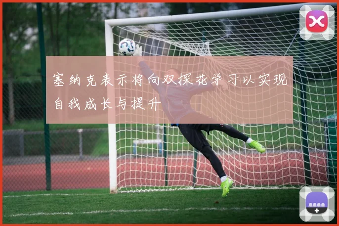 塞纳克表示将向双探花学习以实现自我成长与提升
