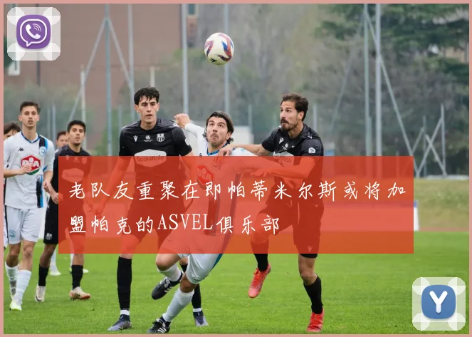 老队友重聚在即帕蒂米尔斯或将加盟帕克的ASVEL俱乐部