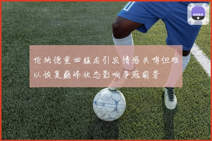 伦纳德重回猛龙引发情感共鸣但难以恢复巅峰状态影响争冠前景