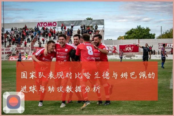国家队表现对比哈兰德与姆巴佩的进球与助攻数据分析