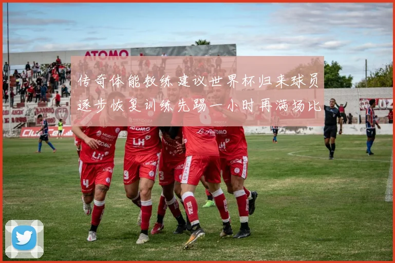 传奇体能教练建议世界杯归来球员逐步恢复训练先踢一小时再满场比赛