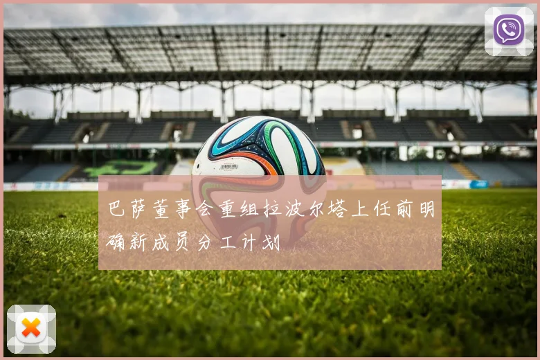 巴萨董事会重组拉波尔塔上任前明确新成员分工计划