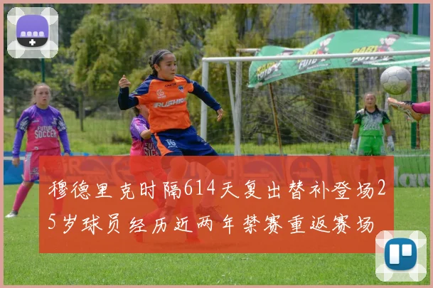 穆德里克时隔614天复出替补登场25岁球员经历近两年禁赛重返赛场