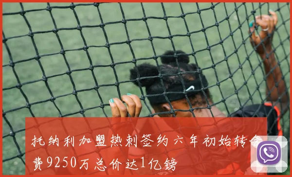 托纳利加盟热刺签约六年初始转会费9250万总价达1亿镑