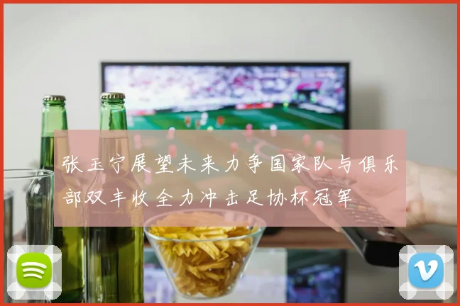 张玉宁展望未来力争国家队与俱乐部双丰收全力冲击足协杯冠军