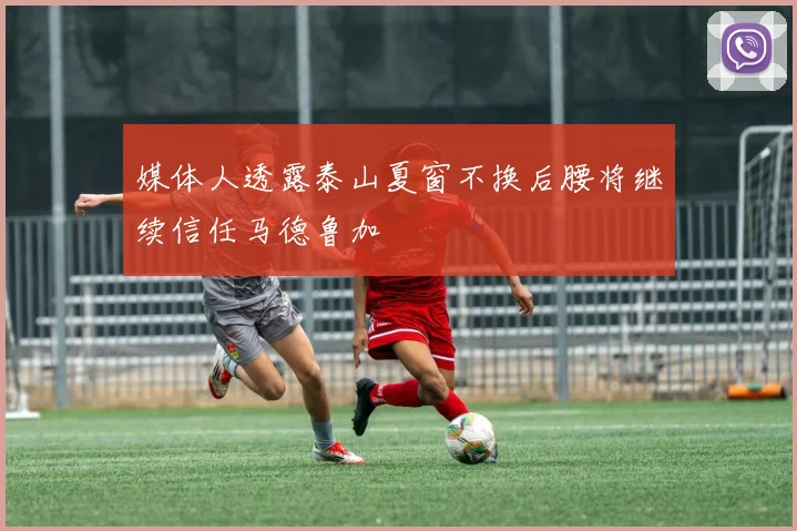 媒体人透露泰山夏窗不换后腰将继续信任马德鲁加