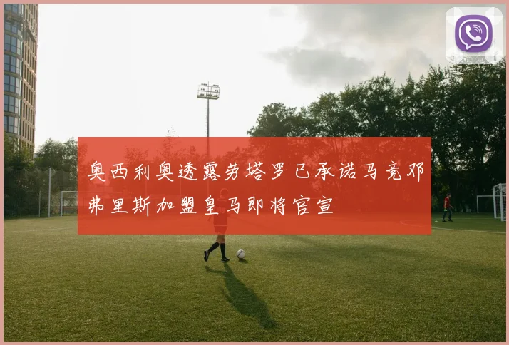 奥西利奥透露劳塔罗已承诺马竞邓弗里斯加盟皇马即将官宣