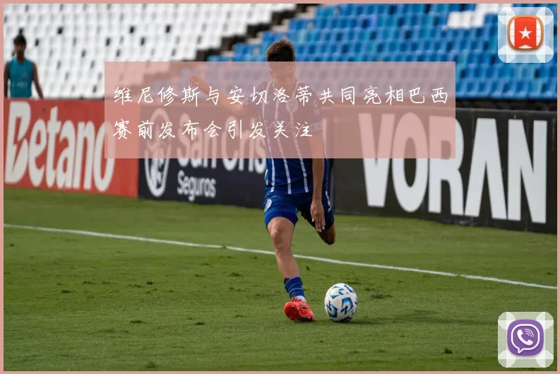 维尼修斯与安切洛蒂共同亮相巴西赛前发布会引发关注