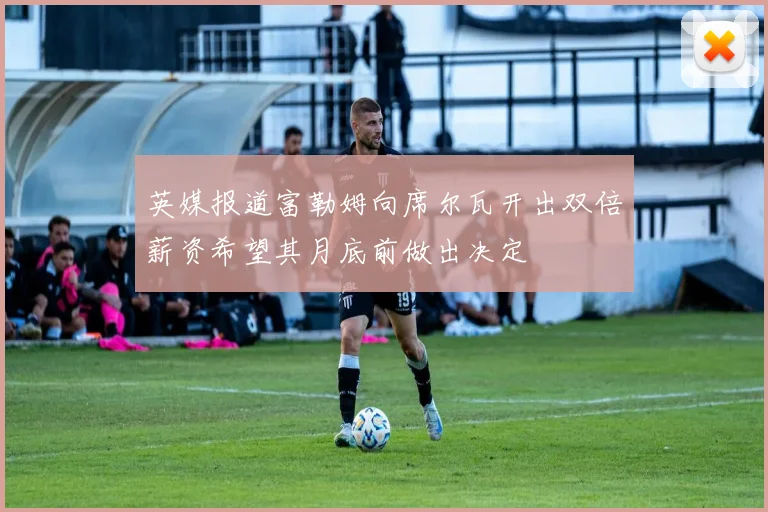 英媒报道富勒姆向席尔瓦开出双倍薪资希望其月底前做出决定