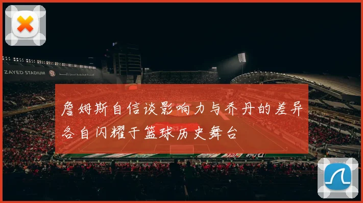 詹姆斯自信谈影响力与乔丹的差异各自闪耀于篮球历史舞台