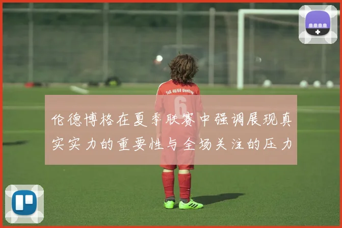 伦德博格在夏季联赛中强调展现真实实力的重要性与全场关注的压力