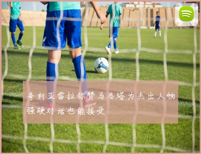 夸利亚雷拉称赞马洛塔为杰出人物强硬对话也能接受