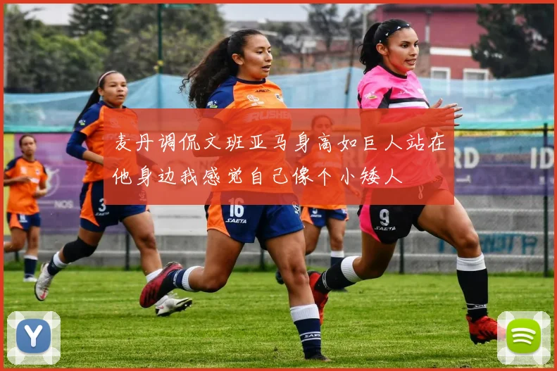 麦丹调侃文班亚马身高如巨人站在他身边我感觉自己像个小矮人