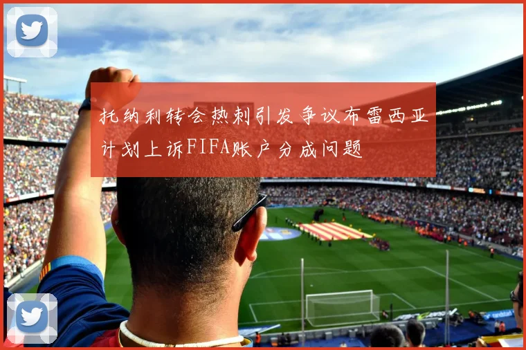 托纳利转会热刺引发争议布雷西亚计划上诉FIFA账户分成问题