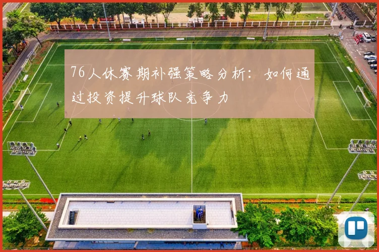 76人休赛期补强策略分析：如何通过投资提升球队竞争力