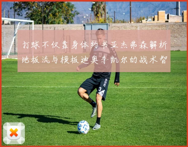 打球不仅靠身体约书亚杰弗森解析地板流与模板迪奥李凯尔的战术智慧