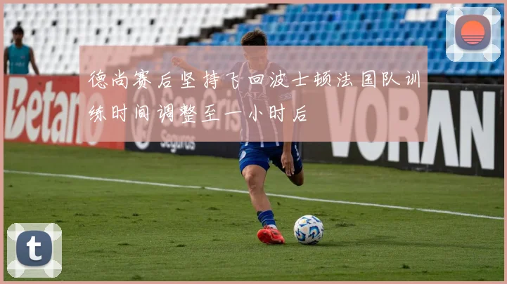 德尚赛后坚持飞回波士顿法国队训练时间调整至一小时后