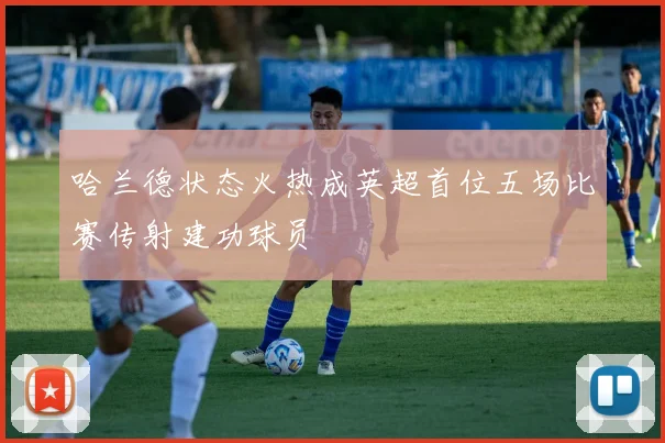 哈兰德状态火热成英超首位五场比赛传射建功球员