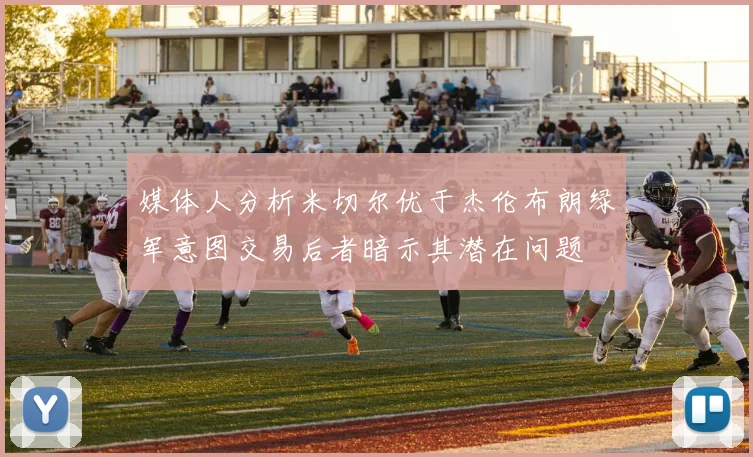 媒体人分析米切尔优于杰伦布朗绿军意图交易后者暗示其潜在问题