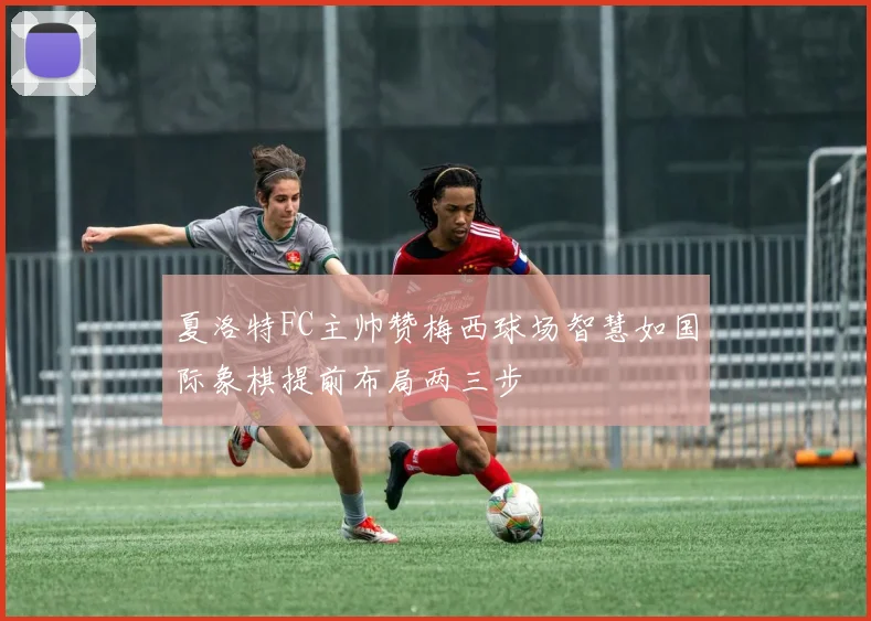 夏洛特FC主帅赞梅西球场智慧如国际象棋提前布局两三步