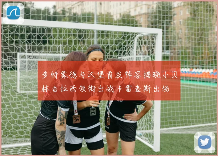 多特蒙德与汉堡首发阵容揭晓小贝林吉拉西领衔出战卡雷查斯出场