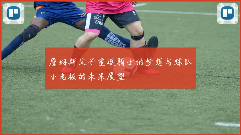 詹姆斯父子重返骑士的梦想与球队小老板的未来展望
