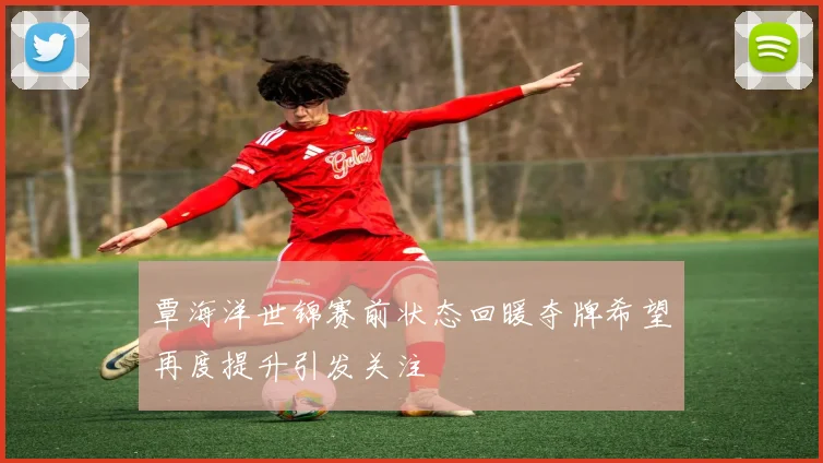 覃海洋世锦赛前状态回暖夺牌希望再度提升引发关注