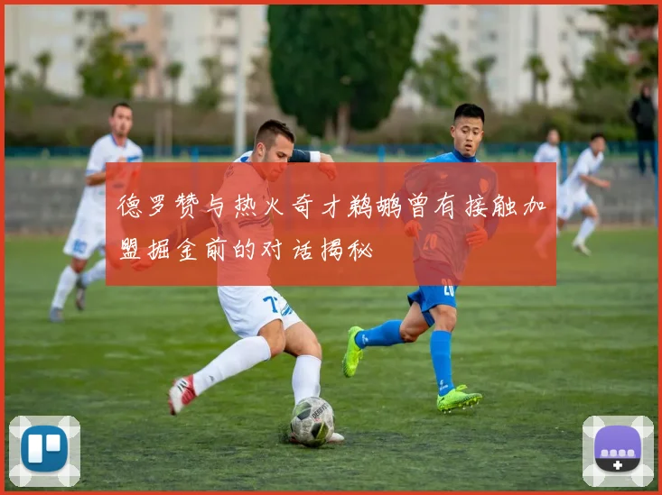 德罗赞与热火奇才鹈鹕曾有接触加盟掘金前的对话揭秘