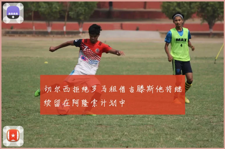 切尔西拒绝罗马租借吉滕斯他将继续留在阿隆索计划中